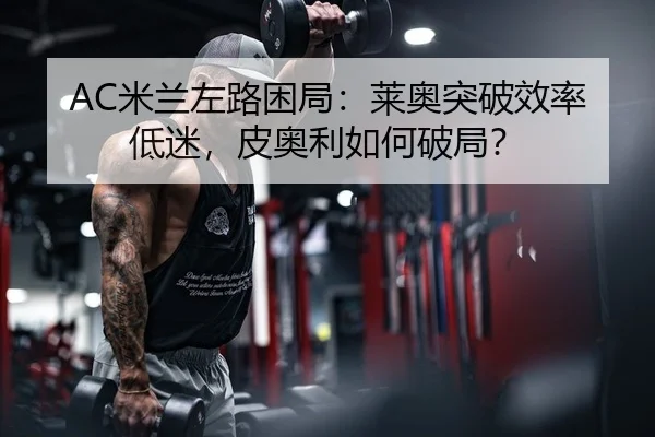 AC米兰左路困局：莱奥突破效率低迷，皮奥利如何破局？